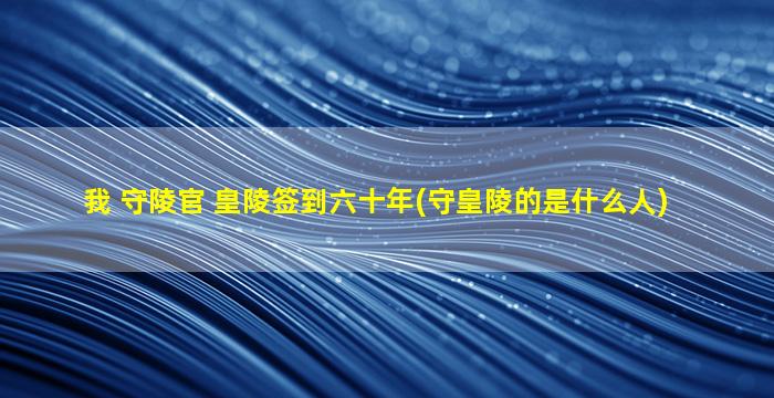 我 守陵官 皇陵签到六十年(守皇陵的是什么人)